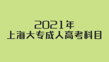 2021年上海大专成考科目