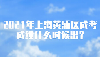 2021年上海黄浦区成考成绩什么时候出?