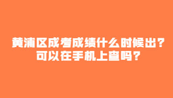 黄浦区成考成绩什么时候出?可以在手机上查吗?