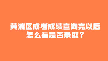 黄浦区成考成绩查询完以后怎么看是否录取?