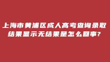 上海市黄浦区成考查询录取结果显示无结果是怎么回事?